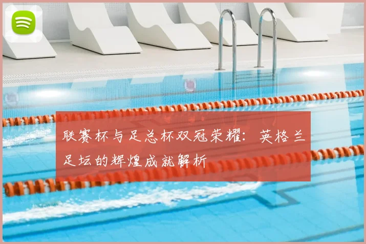联赛杯与足总杯双冠荣耀:英格兰足坛的辉煌成就解析