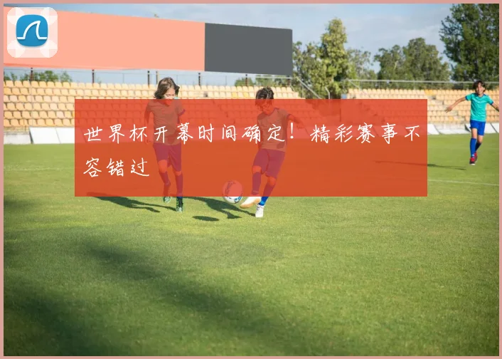 世界杯开幕时间确定！精彩赛事不容错过