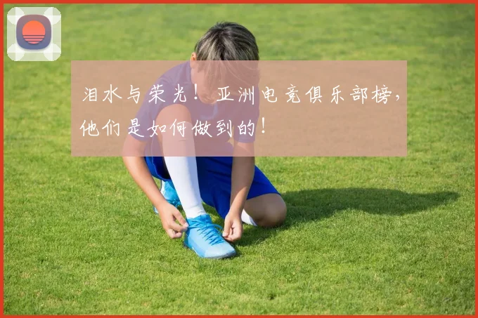 泪水与荣光!亚洲电竞俱乐部榜,他们是如何做到的!