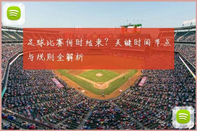 足球比赛何时结束?关键时间节点与规则全解析