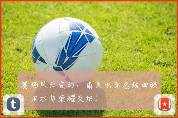 赛场风云变幻,南美电竞总结回顾,泪水与荣耀交织!