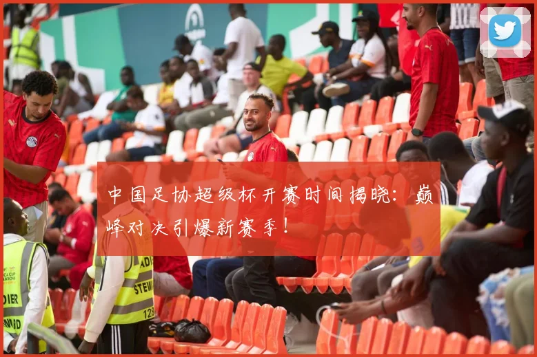 中国足协超级杯开赛时间揭晓：巅峰对决引爆新赛季！