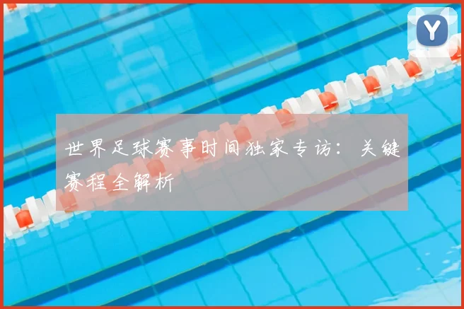 世界足球赛事时间独家专访：关键赛程全解析