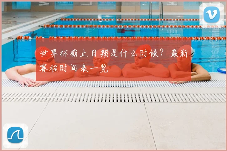 世界杯截止日期是什么时候？最新赛程时间表一览
