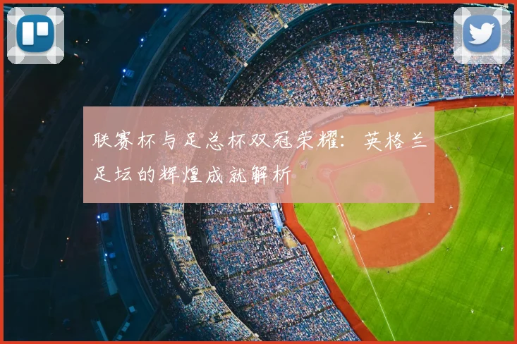 联赛杯与足总杯双冠荣耀：英格兰足坛的辉煌成就解析