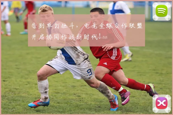 告别单打独斗,电竞全球合作联盟开启协同作战新时代!