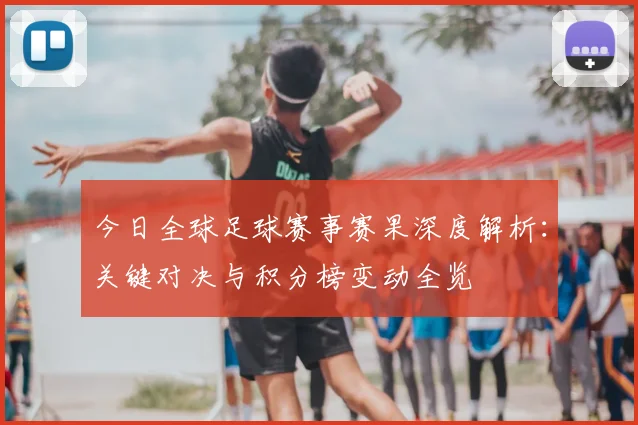 今日全球足球赛事赛果深度解析：关键对决与积分榜变动全览