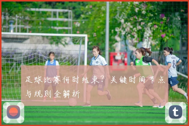 足球比赛何时结束?关键时间节点与规则全解析