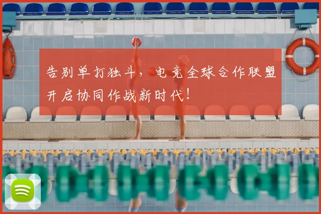 告别单打独斗，电竞全球合作联盟开启协同作战新时代！