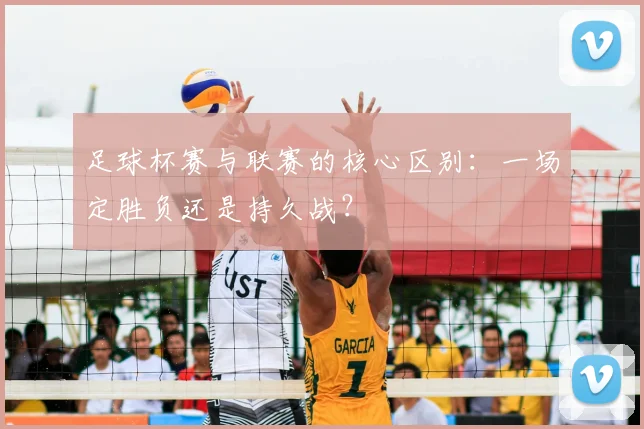 足球杯赛与联赛的核心区别：一场定胜负还是持久战？