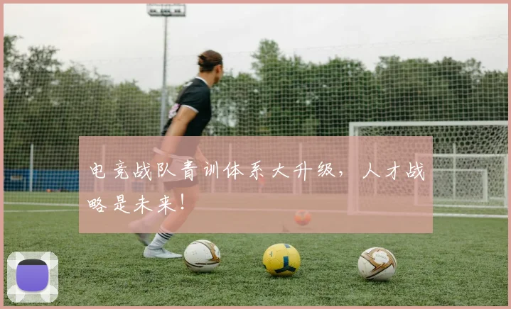 电竞战队青训体系大升级,人才战略是未来!