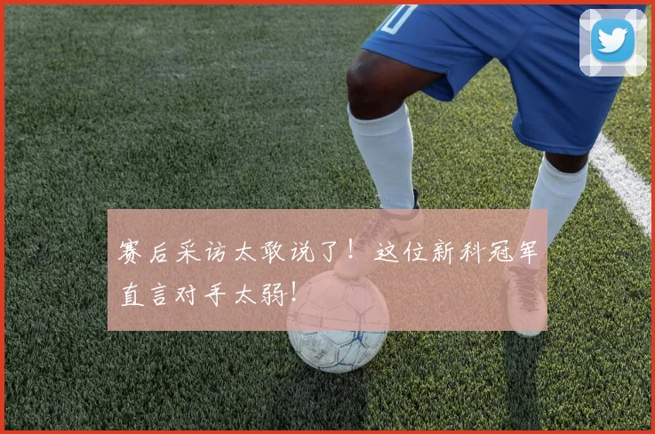 赛后采访太敢说了!这位新科冠军直言对手太弱!