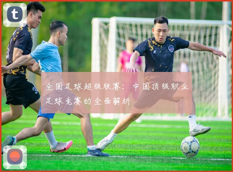 全国足球超级联赛:中国顶级职业足球竞赛的全面解析