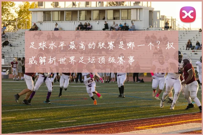 足球水平最高的联赛是哪一个？权威解析世界足坛顶级赛事
