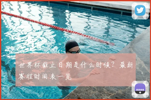 世界杯截止日期是什么时候?最新赛程时间表一览