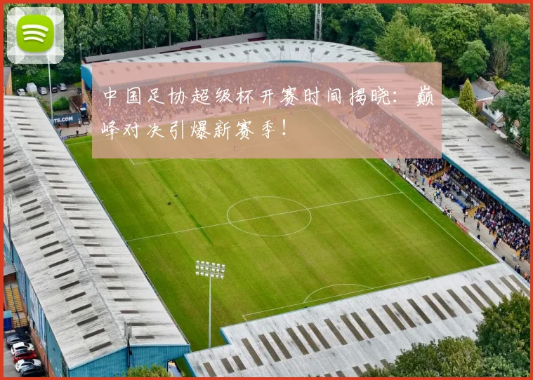 中国足协超级杯开赛时间揭晓:巅峰对决引爆新赛季!