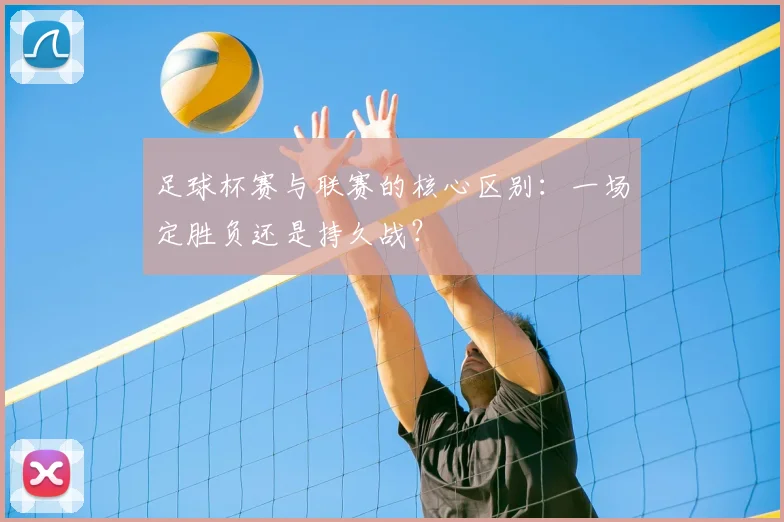 足球杯赛与联赛的核心区别:一场定胜负还是持久战?