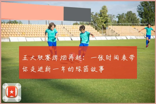 五大联赛烽烟再起:一张时间表带你走进新一年的绿茵故事