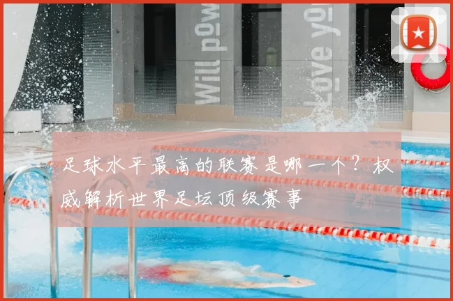 足球水平最高的联赛是哪一个?权威解析世界足坛顶级赛事